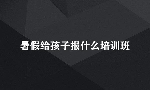 暑假给孩子报什么培训班