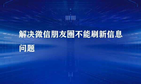 解决微信朋友圈不能刷新信息问题