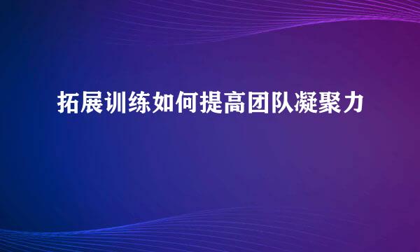 拓展训练如何提高团队凝聚力