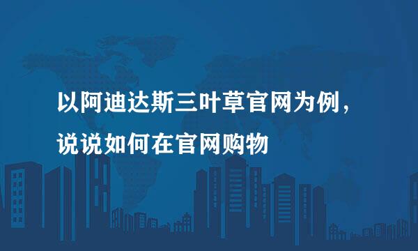 以阿迪达斯三叶草官网为例，说说如何在官网购物