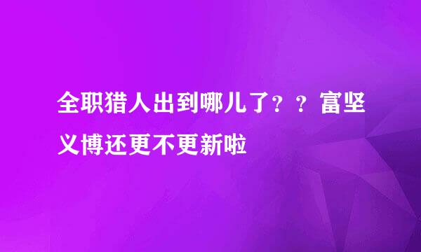 全职猎人出到哪儿了？？富坚义博还更不更新啦