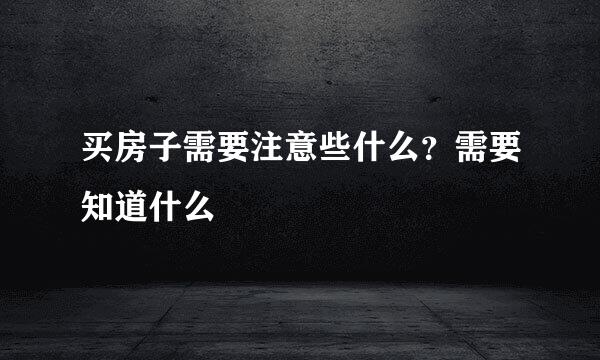 买房子需要注意些什么？需要知道什么