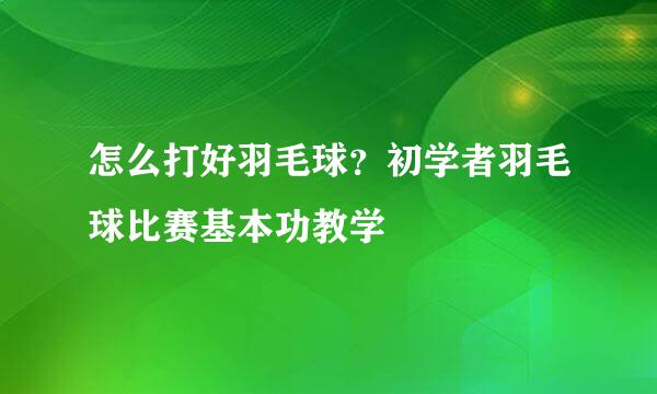 怎么打好羽毛球？初学者羽毛球比赛基本功教学