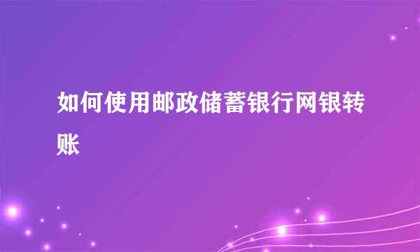 如何使用邮政储蓄银行网银转账