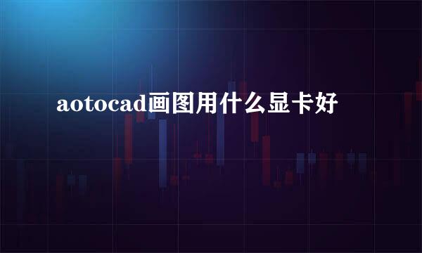 aotocad画图用什么显卡好