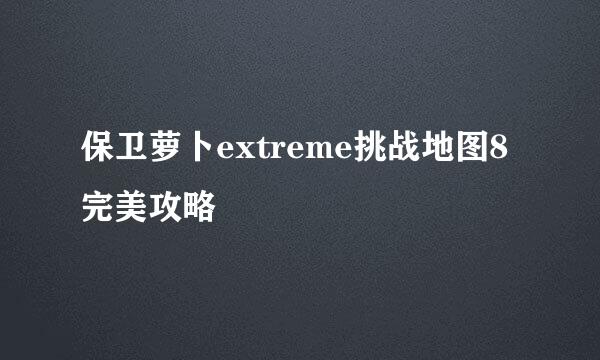 保卫萝卜extreme挑战地图8完美攻略