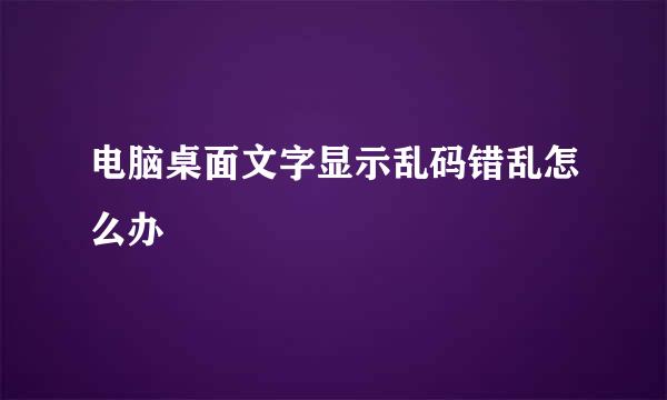 电脑桌面文字显示乱码错乱怎么办