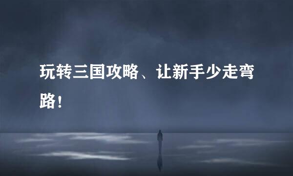 玩转三国攻略、让新手少走弯路！