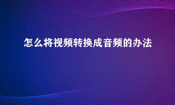 怎么将视频转换成音频的办法