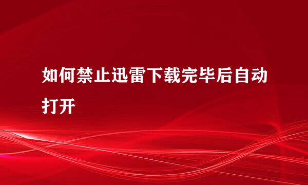 如何禁止迅雷下载完毕后自动打开