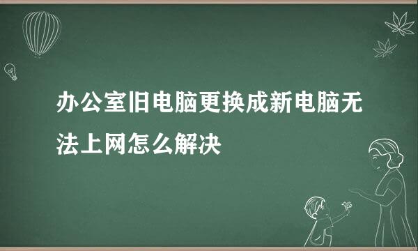 办公室旧电脑更换成新电脑无法上网怎么解决