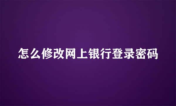 怎么修改网上银行登录密码