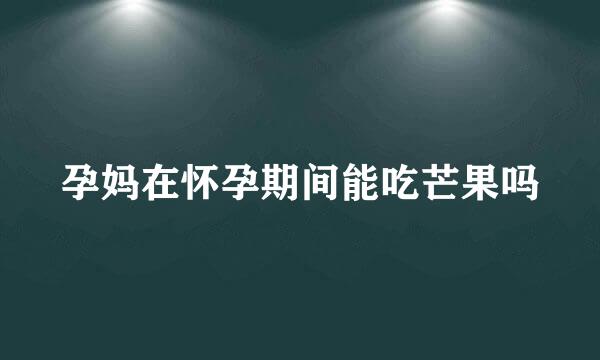 孕妈在怀孕期间能吃芒果吗