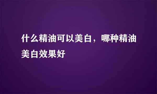 什么精油可以美白，哪种精油美白效果好