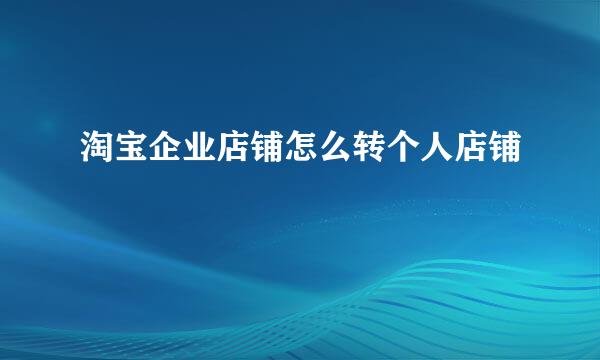 淘宝企业店铺怎么转个人店铺