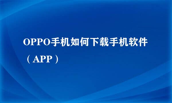 OPPO手机如何下载手机软件（APP）