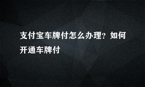 支付宝车牌付怎么办理？如何开通车牌付