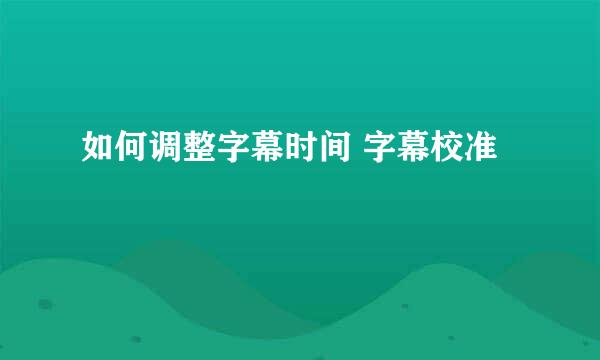 如何调整字幕时间 字幕校准