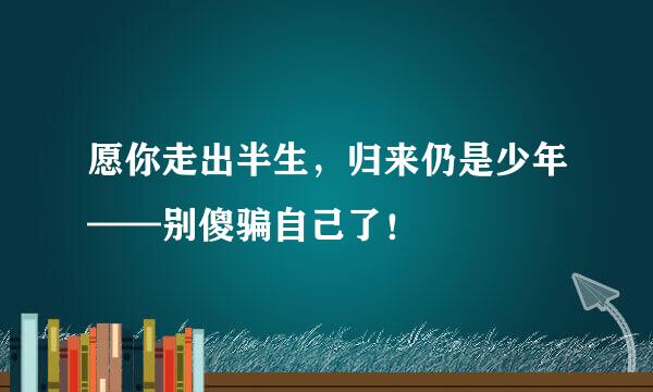 愿你走出半生，归来仍是少年——别傻骗自己了！