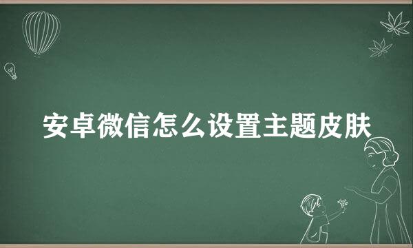 安卓微信怎么设置主题皮肤