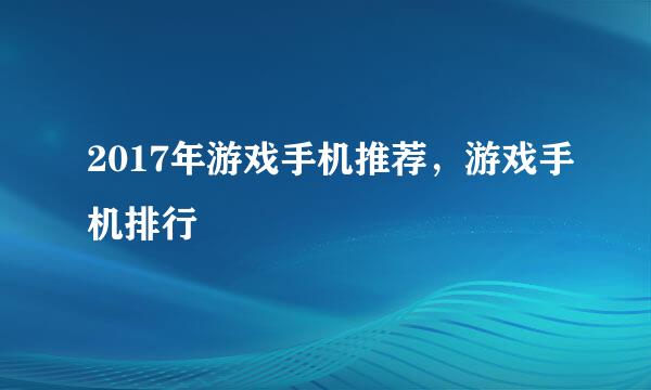 2017年游戏手机推荐，游戏手机排行