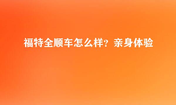 福特全顺车怎么样？亲身体验