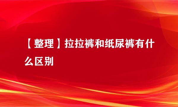 【整理】拉拉裤和纸尿裤有什么区别