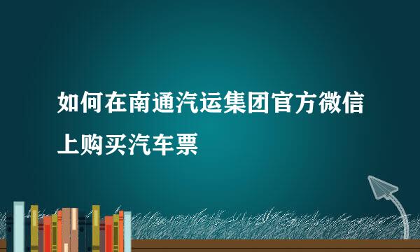 如何在南通汽运集团官方微信上购买汽车票