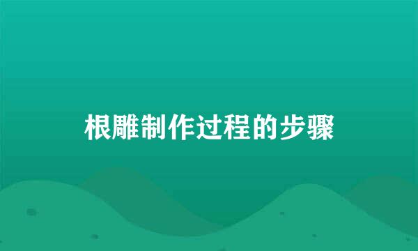 根雕制作过程的步骤