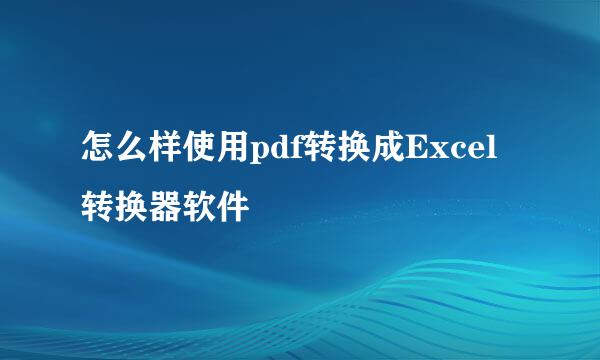 怎么样使用pdf转换成Excel转换器软件