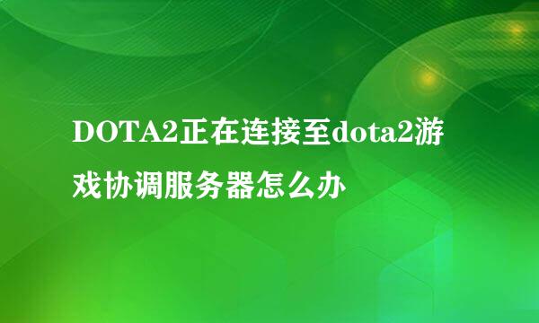 DOTA2正在连接至dota2游戏协调服务器怎么办