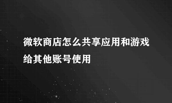 微软商店怎么共享应用和游戏给其他账号使用