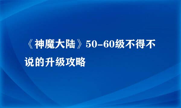 《神魔大陆》50-60级不得不说的升级攻略