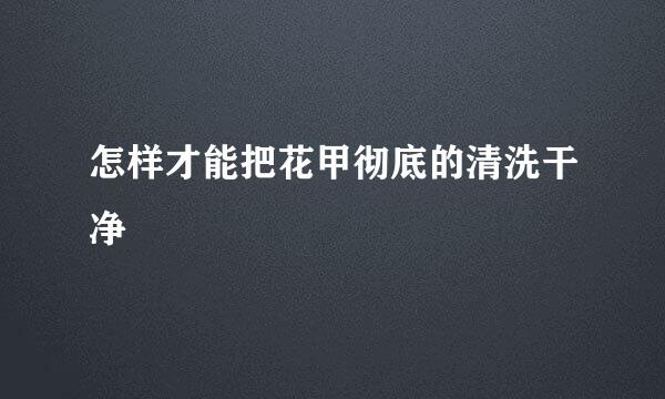 怎样才能把花甲彻底的清洗干净