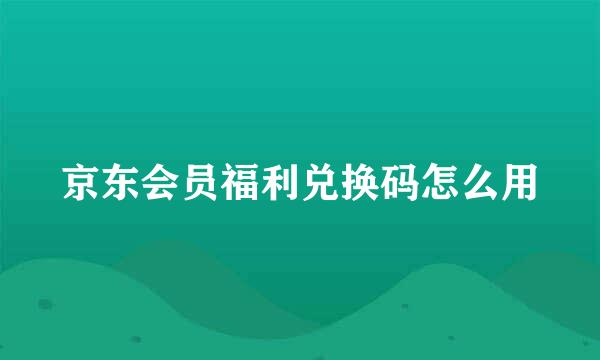 京东会员福利兑换码怎么用