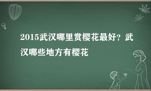 2015武汉哪里赏樱花最好？武汉哪些地方有樱花