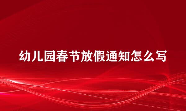 幼儿园春节放假通知怎么写