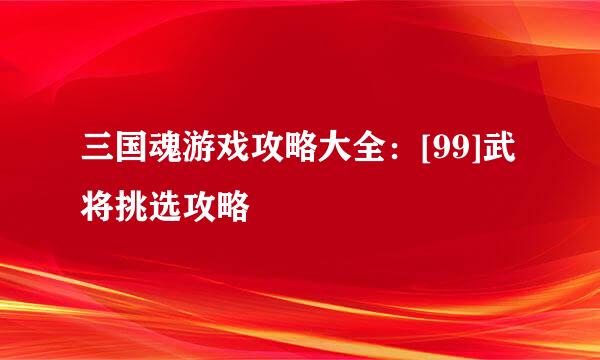 三国魂游戏攻略大全：[99]武将挑选攻略