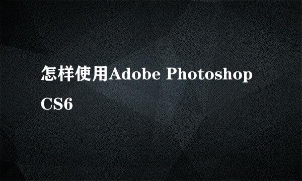 怎样使用Adobe Photoshop CS6