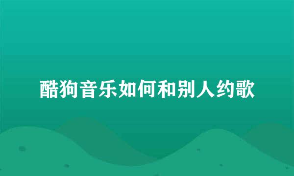 酷狗音乐如何和别人约歌