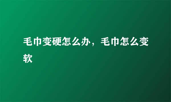 毛巾变硬怎么办，毛巾怎么变软