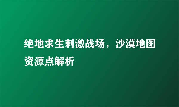 绝地求生刺激战场，沙漠地图资源点解析