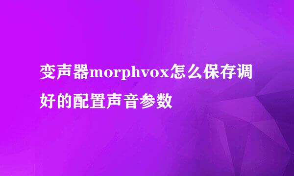 变声器morphvox怎么保存调好的配置声音参数