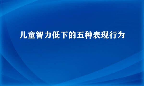 儿童智力低下的五种表现行为