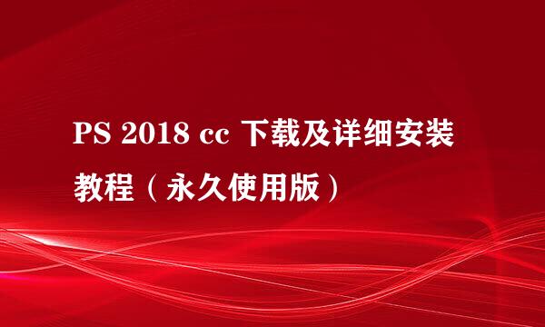 PS 2018 cc 下载及详细安装教程（永久使用版）