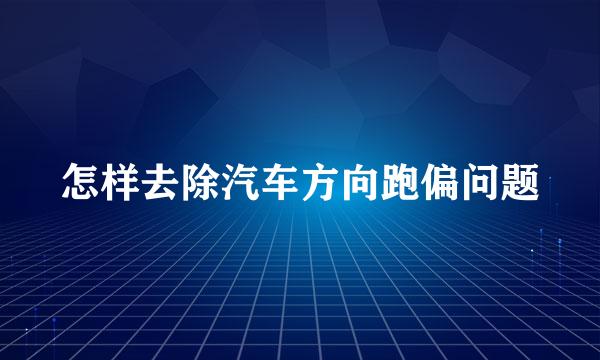 怎样去除汽车方向跑偏问题