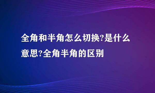 全角和半角怎么切换?是什么意思?全角半角的区别