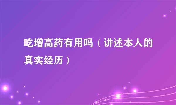 吃增高药有用吗（讲述本人的真实经历）