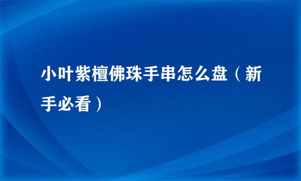 小叶紫檀佛珠手串怎么盘（新手必看）