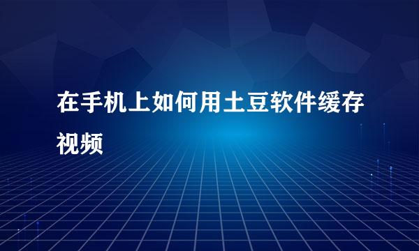 在手机上如何用土豆软件缓存视频